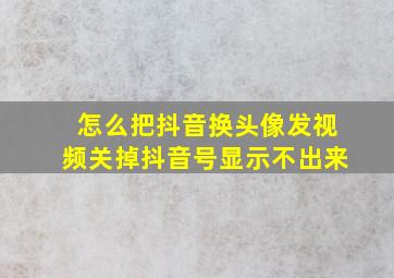 怎么把抖音换头像发视频关掉抖音号显示不出来