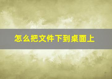 怎么把文件下到桌面上