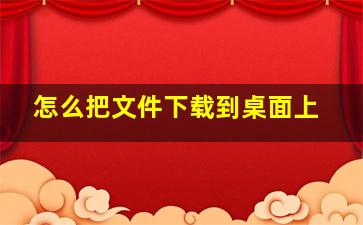 怎么把文件下载到桌面上