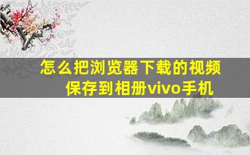 怎么把浏览器下载的视频保存到相册vivo手机