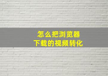 怎么把浏览器下载的视频转化