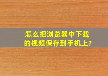 怎么把浏览器中下载的视频保存到手机上?