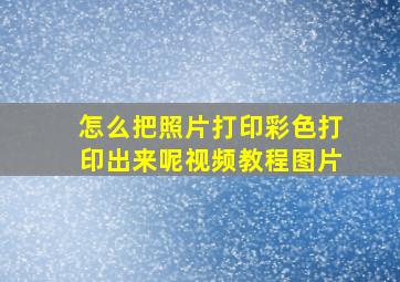 怎么把照片打印彩色打印出来呢视频教程图片