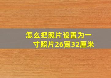 怎么把照片设置为一寸照片26宽32厘米