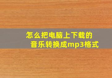 怎么把电脑上下载的音乐转换成mp3格式