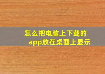 怎么把电脑上下载的app放在桌面上显示