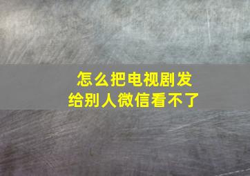 怎么把电视剧发给别人微信看不了