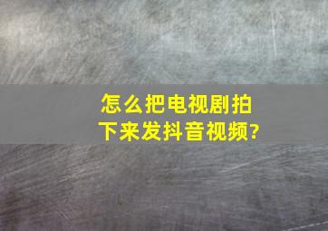 怎么把电视剧拍下来发抖音视频?