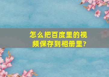 怎么把百度里的视频保存到相册里?