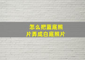 怎么把蓝底照片弄成白底照片