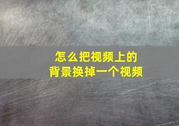 怎么把视频上的背景换掉一个视频