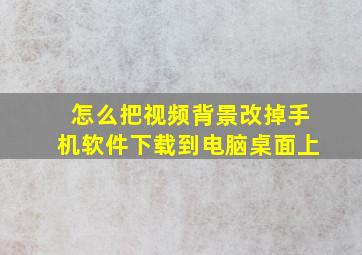 怎么把视频背景改掉手机软件下载到电脑桌面上