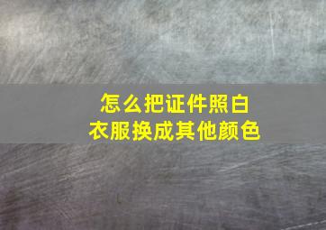 怎么把证件照白衣服换成其他颜色