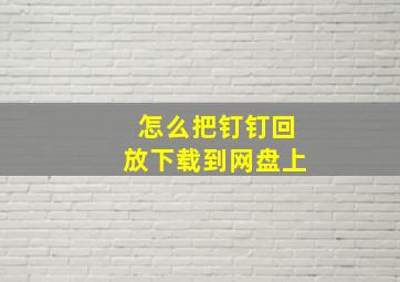 怎么把钉钉回放下载到网盘上