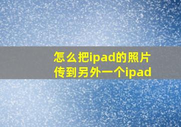 怎么把ipad的照片传到另外一个ipad