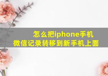 怎么把iphone手机微信记录转移到新手机上面