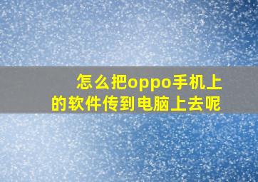 怎么把oppo手机上的软件传到电脑上去呢