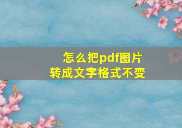 怎么把pdf图片转成文字格式不变