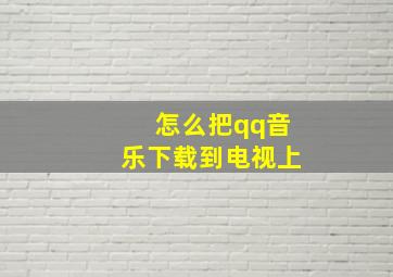 怎么把qq音乐下载到电视上