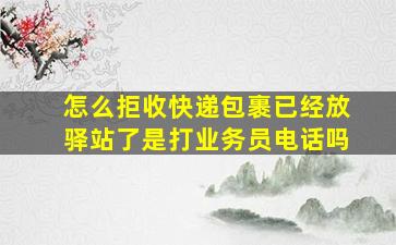 怎么拒收快递包裹已经放驿站了是打业务员电话吗