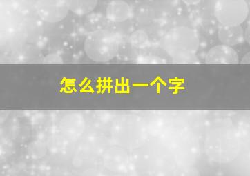 怎么拼出一个字