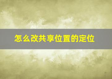 怎么改共享位置的定位