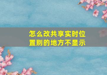 怎么改共享实时位置别的地方不显示