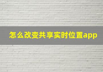 怎么改变共享实时位置app