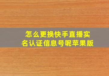 怎么更换快手直播实名认证信息号呢苹果版