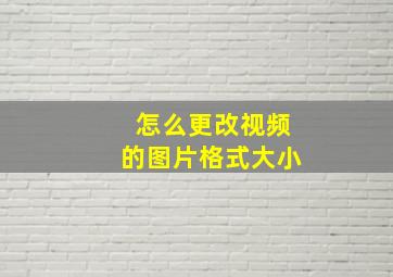 怎么更改视频的图片格式大小