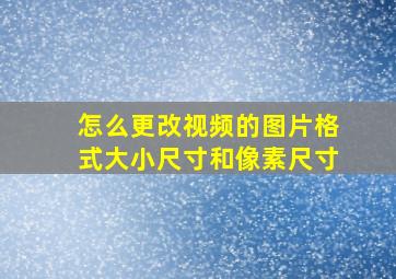 怎么更改视频的图片格式大小尺寸和像素尺寸