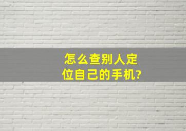 怎么查别人定位自己的手机?