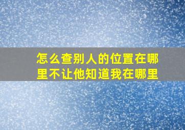 怎么查别人的位置在哪里不让他知道我在哪里