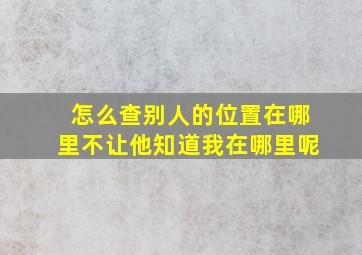 怎么查别人的位置在哪里不让他知道我在哪里呢