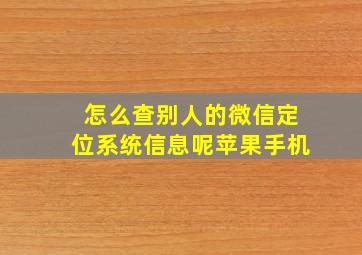 怎么查别人的微信定位系统信息呢苹果手机