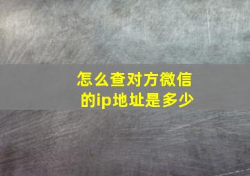 怎么查对方微信的ip地址是多少