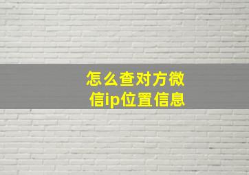 怎么查对方微信ip位置信息