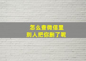 怎么查微信里别人把你删了呢