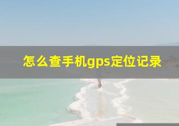 怎么查手机gps定位记录