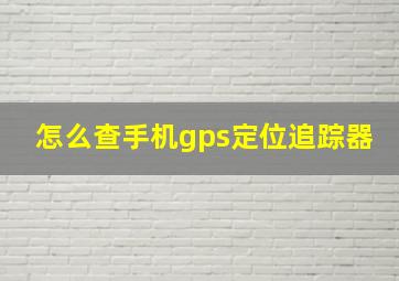 怎么查手机gps定位追踪器