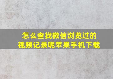 怎么查找微信浏览过的视频记录呢苹果手机下载