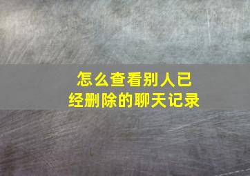 怎么查看别人已经删除的聊天记录