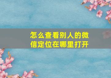 怎么查看别人的微信定位在哪里打开