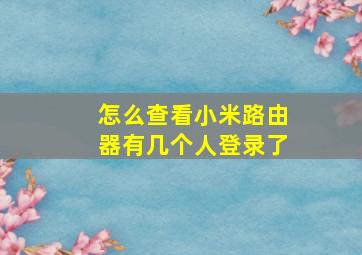 怎么查看小米路由器有几个人登录了