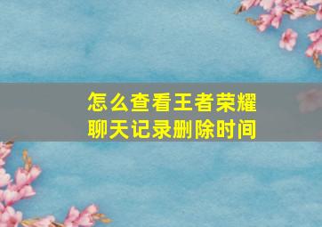 怎么查看王者荣耀聊天记录删除时间