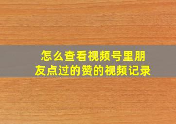 怎么查看视频号里朋友点过的赞的视频记录