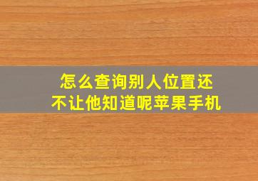 怎么查询别人位置还不让他知道呢苹果手机