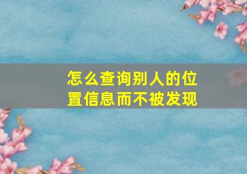 怎么查询别人的位置信息而不被发现