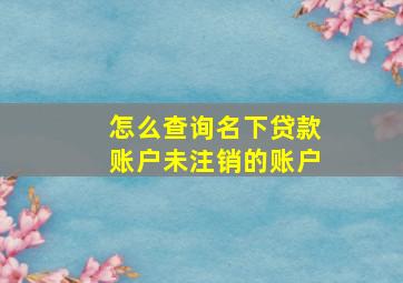 怎么查询名下贷款账户未注销的账户