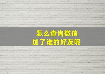 怎么查询微信加了谁的好友呢